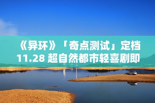 《异环》「奇点测试」定档11.28 超自然都市轻喜剧即将放送！
