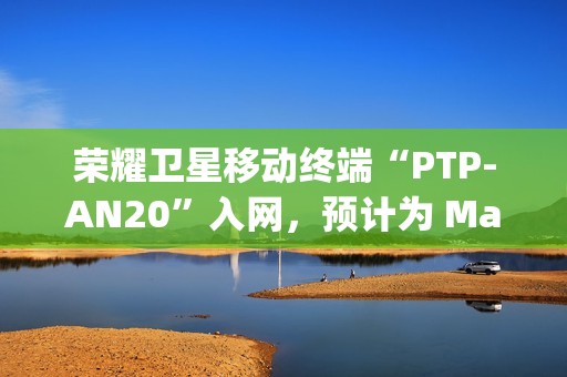 荣耀卫星移动终端“PTP-AN20”入网，预计为 Magic7 RSR 保时捷设计手机