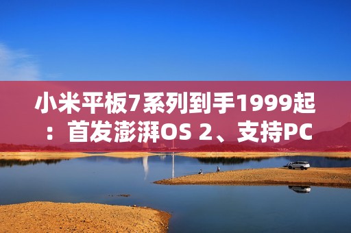 小米平板7系列到手1999起：首发澎湃OS 2、支持PC级WPS