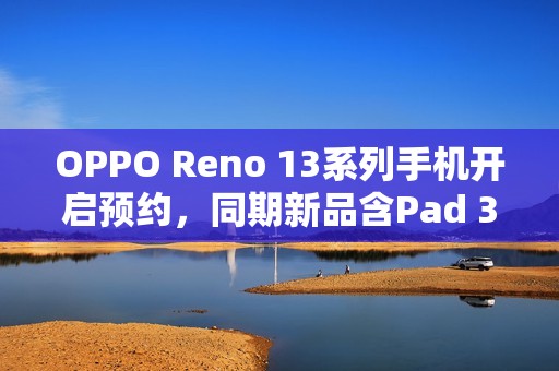 OPPO Reno 13系列手机开启预约，同期新品含Pad 3平板