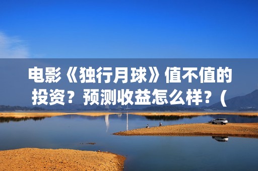 电影《独行月球》值不值的投资？预测收益怎么样？(电影《独行月球》票房破2亿)