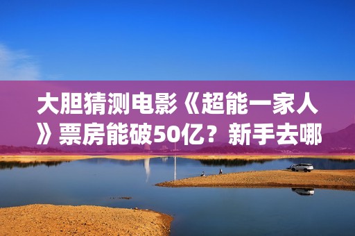 大胆猜测电影《超能一家人》票房能破50亿？新手去哪投资？(大胆猜测的谚语是什么)