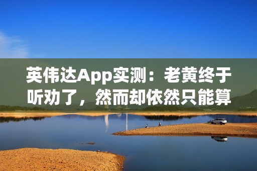 英伟达App实测：老黄终于听劝了，然而却依然只能算半成品？