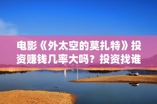 电影《外太空的莫扎特》投资赚钱几率大吗？投资找谁投靠谱？(电影《外太空的莫扎特》的经典台词)
