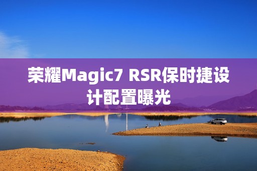 荣耀Magic7 RSR保时捷设计配置曝光