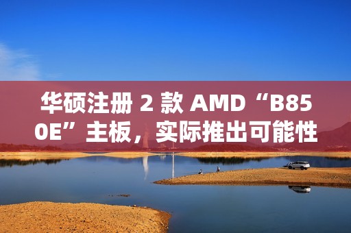 华硕注册 2 款 AMD“B850E”主板，实际推出可能性较低