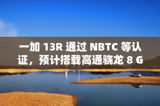 一加 13R 通过 NBTC 等认证，预计搭载高通骁龙 8 Gen 3、6000mAh 电池