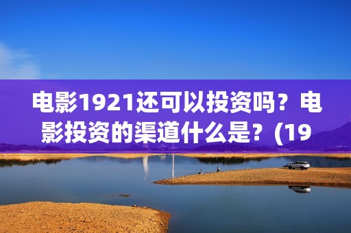 电影1921还可以投资吗？电影投资的渠道什么是？(1921电影会火吗)
