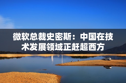 微软总裁史密斯：中国在技术发展领域正赶超西方