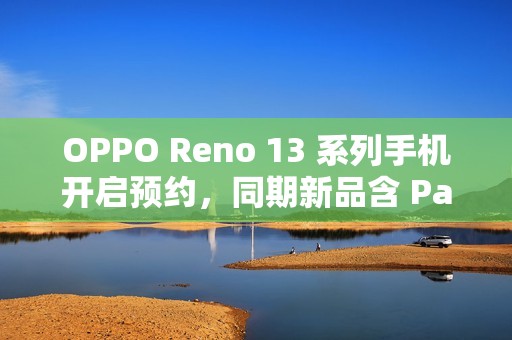 OPPO Reno 13 系列手机开启预约，同期新品含 Pad 3 平板