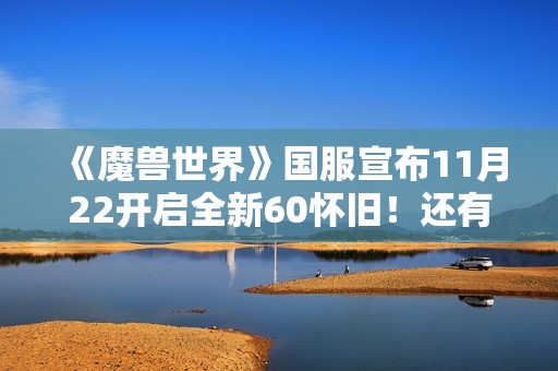 《魔兽世界》国服宣布11月22开启全新60怀旧！还有TBC！熊猫人怀旧明年上线