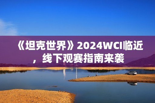 《坦克世界》2024WCI临近，线下观赛指南来袭
