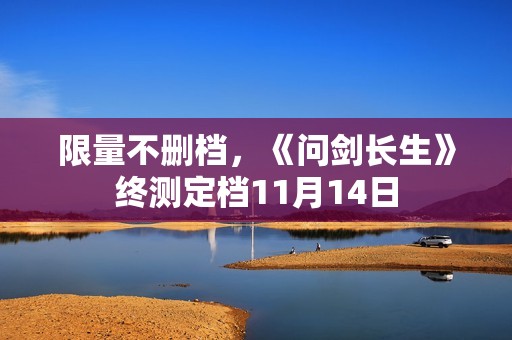 限量不删档，《问剑长生》终测定档11月14日