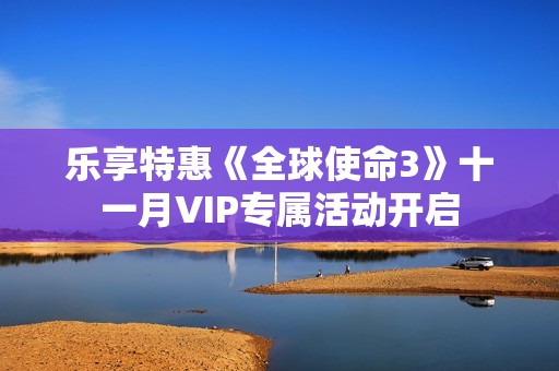 乐享特惠《全球使命3》十一月VIP专属活动开启