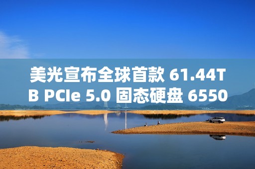 美光宣布全球首款 61.44TB PCIe 5.0 固态硬盘 6550 ION 出样