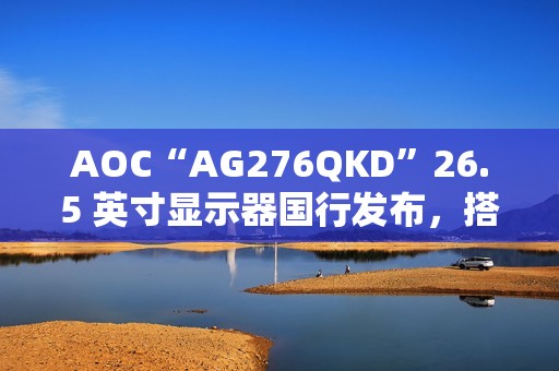 AOC“AG276QKD”26.5 英寸显示器国行发布，搭 2K 480Hz OLED 面板
