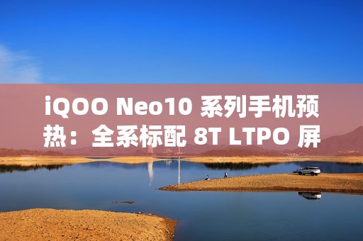 iQOO Neo10 系列手机预热：全系标配 8T LTPO 屏 + 超声波指纹