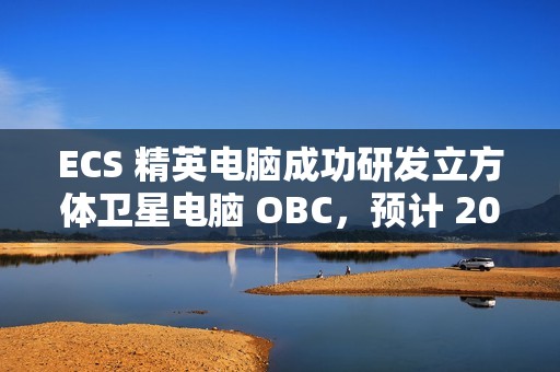 ECS 精英电脑成功研发立方体卫星电脑 OBC，预计 2025 年 Q4 发射升空