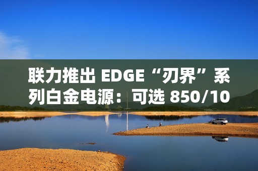 联力推出 EDGE“刃界”系列白金电源：可选 850/1000/1300W 功率、黑白双色，899 元起