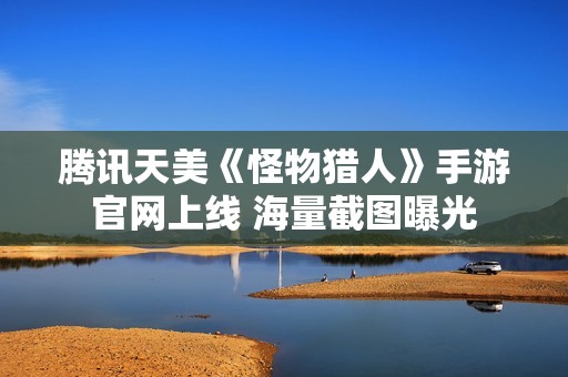 腾讯天美《怪物猎人》手游官网上线 海量截图曝光