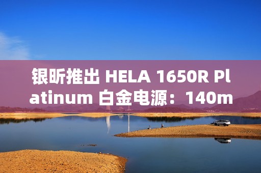 银昕推出 HELA 1650R Platinum 白金电源：140mm FDB 液压轴承风扇、双 16Pin 供电