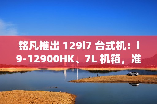 铭凡推出 129i7 台式机：i9-12900HK、7L 机箱，准系统售 2119 元