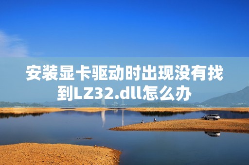 安装显卡驱动时出现没有找到LZ32.dll怎么办