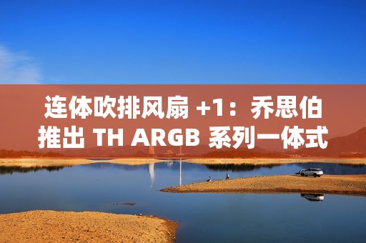 连体吹排风扇 +1：乔思伯推出 TH ARGB 系列一体式水冷散热器