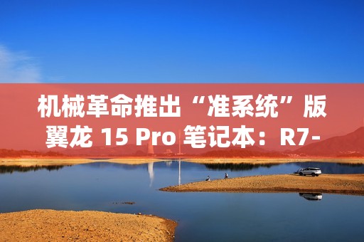 机械革命推出“准系统”版翼龙 15 Pro 笔记本：R7-8845H + 无内存硬盘 + RTX4060 售 6999 元