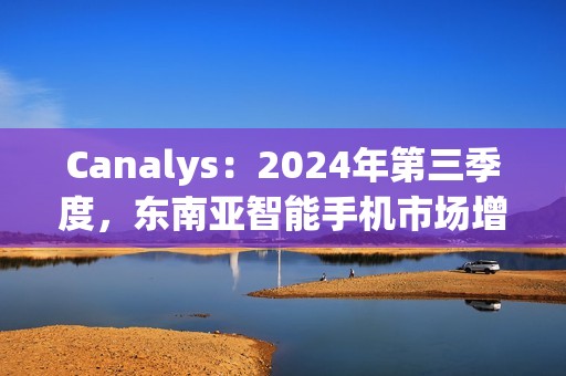Canalys：2024年第三季度，东南亚智能手机市场增长 15%