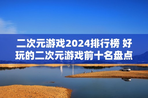 二次元游戏2024排行榜 好玩的二次元游戏前十名盘点