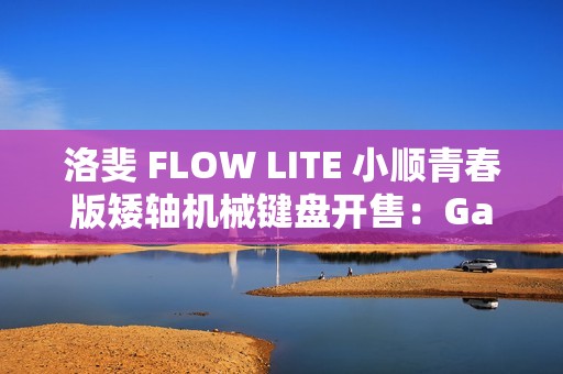 洛斐 FLOW LITE 小顺青春版矮轴机械键盘开售：Gasket 结构、三模连接，399 元起