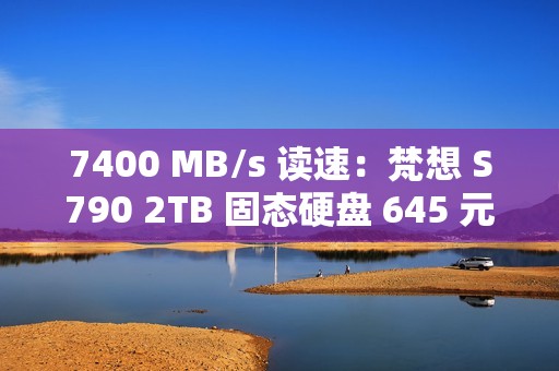 7400 MB/s 读速：梵想 S790 2TB 固态硬盘 645 元再降价