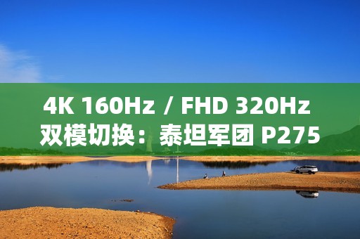 4K 160Hz / FHD 320Hz 双模切换：泰坦军团 P275MV PLUS 显示器 2179 元新低