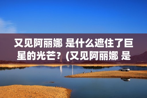 又见阿丽娜 是什么遮住了巨星的光芒？(又见阿丽娜 是谁的作品)