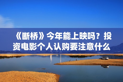 《断桥》今年能上映吗？投资电影个人认购要注意什么？(《断桥》今年能看吗)