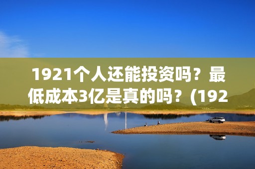 1921个人还能投资吗？最低成本3亿是真的吗？(1921投资赚钱吗)