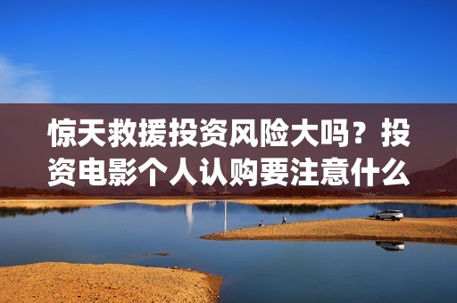 惊天救援投资风险大吗？投资电影个人认购要注意什么？(惊天救援出品方)