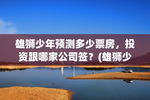 雄狮少年预测多少票房，投资跟哪家公司签？(雄狮少年预计多少票房)