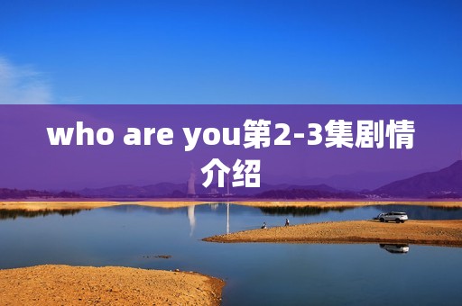 who are you第2-3集剧情介绍