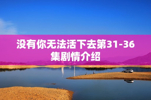 没有你无法活下去第31-36集剧情介绍