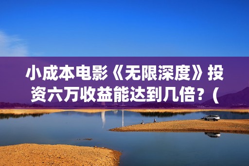 小成本电影《无限深度》投资六万收益能达到几倍？(小成本电影界定)