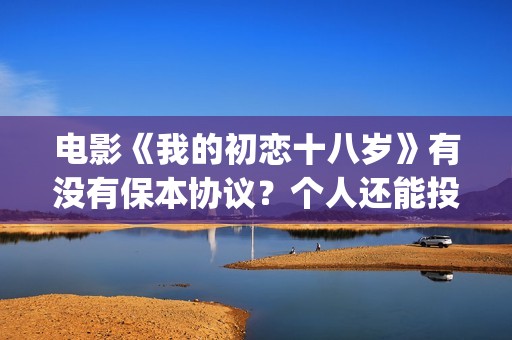 电影《我的初恋十八岁》有没有保本协议？个人还能投资吗？(我的初恋(2018))