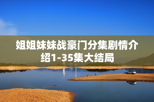 姐姐妹妹战豪门分集剧情介绍1-35集大结局