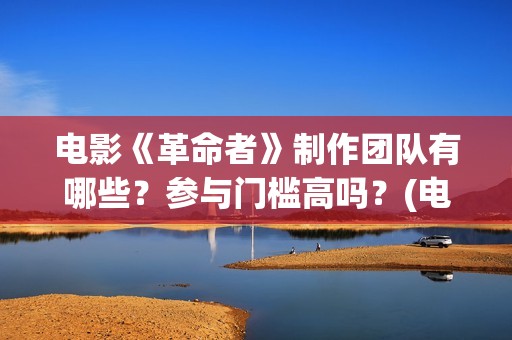 电影《革命者》制作团队有哪些？参与门槛高吗？(电影《革命者》简介)