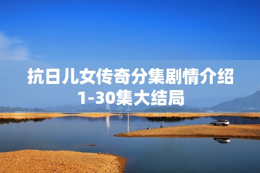 抗日儿女传奇分集剧情介绍1-30集大结局