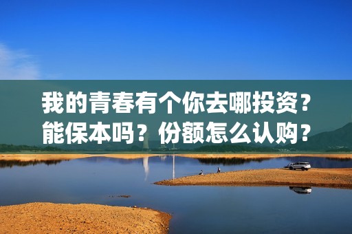 我的青春有个你去哪投资？能保本吗？份额怎么认购？(我的青春有个你结局)
