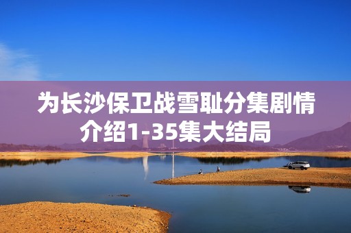 为长沙保卫战雪耻分集剧情介绍1-35集大结局