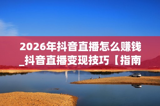 2026年抖音直播怎么赚钱_抖音直播变现技巧【指南】