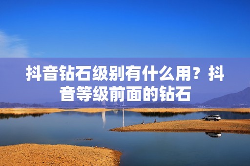 抖音钻石级别有什么用？抖音等级前面的钻石